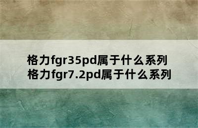 格力fgr35pd属于什么系列 格力fgr7.2pd属于什么系列